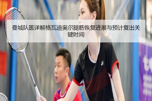曼城队医详解格瓦迪奥尔腿筋恢复进展与预计复出关键时间