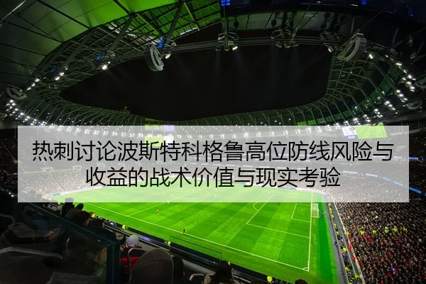 热刺讨论波斯特科格鲁高位防线风险与收益的战术价值与现实考验