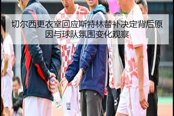 切尔西更衣室回应斯特林替补决定背后原因与球队氛围变化观察