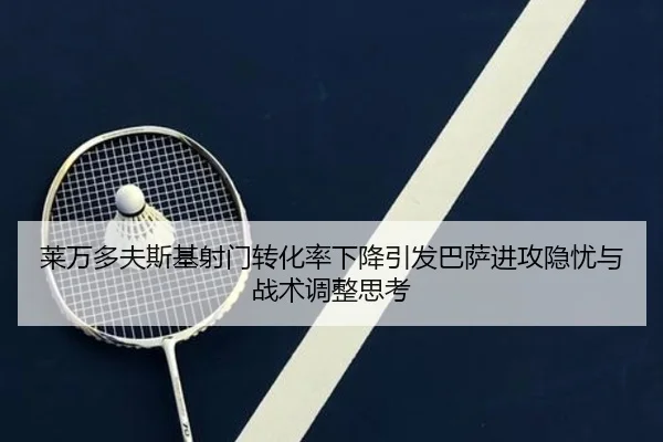 莱万多夫斯基射门转化率下降引发巴萨进攻隐忧与战术调整思考