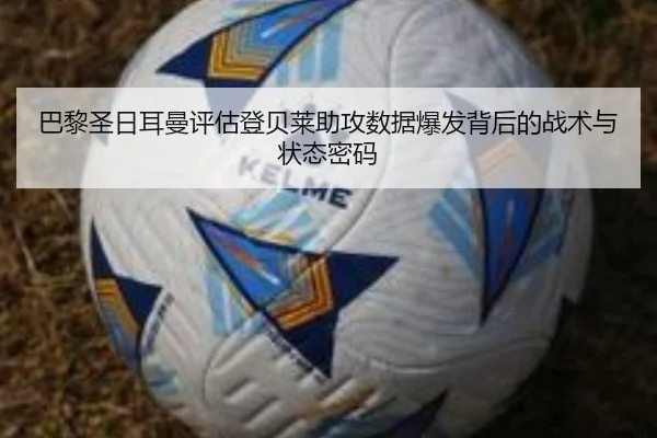 巴黎圣日耳曼评估登贝莱助攻数据爆发背后的战术与状态密码