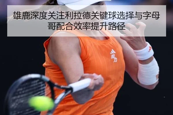 雄鹿深度关注利拉德关键球选择与字母哥配合效率提升路径