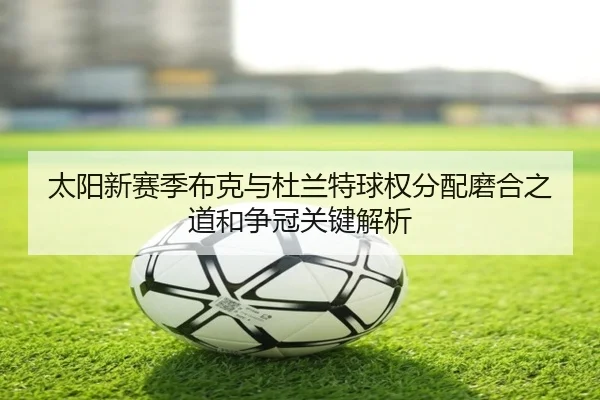 太阳新赛季布克与杜兰特球权分配磨合之道和争冠关键解析