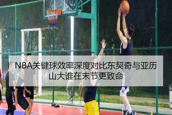 NBA关键球效率深度对比东契奇与亚历山大谁在末节更致命