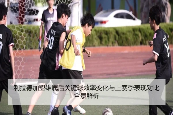 利拉德加盟雄鹿后关键球效率变化与上赛季表现对比全景解析