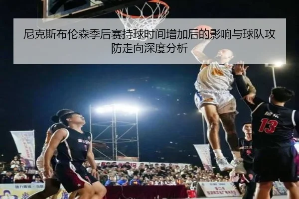 尼克斯布伦森季后赛持球时间增加后的影响与球队攻防走向深度分析