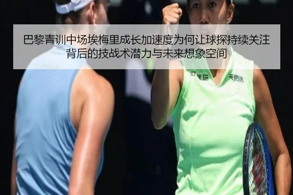 巴黎青训中场埃梅里成长加速度为何让球探持续关注背后的技战术潜力与未来想象空间