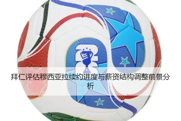 拜仁评估穆西亚拉续约进度与薪资结构调整前景分析