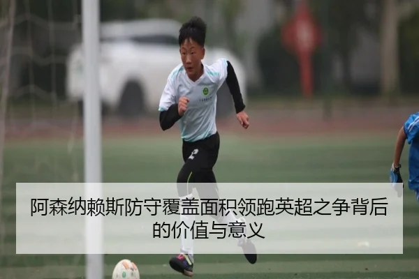 阿森纳赖斯防守覆盖面积领跑英超之争背后的价值与意义