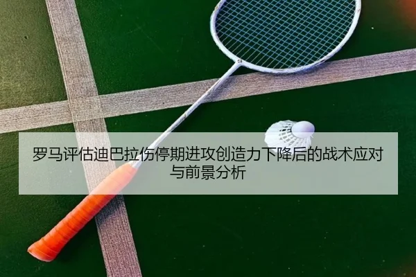 罗马评估迪巴拉伤停期进攻创造力下降后的战术应对与前景分析