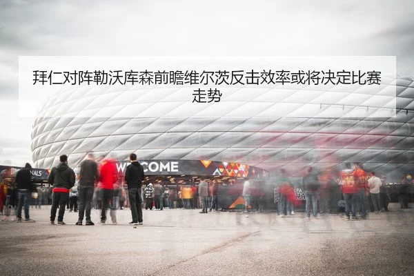 拜仁对阵勒沃库森前瞻维尔茨反击效率或将决定比赛走势