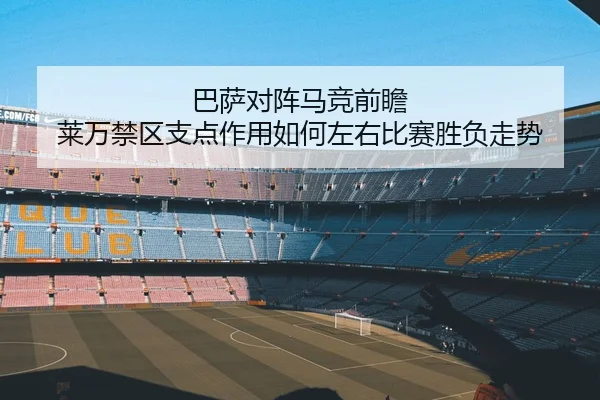巴萨对阵马竞前瞻 莱万禁区支点作用如何左右比赛胜负走势