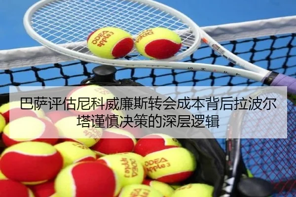 巴萨评估尼科威廉斯转会成本背后拉波尔塔谨慎决策的深层逻辑