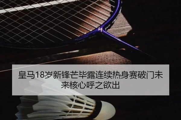 皇马18岁新锋芒毕露连续热身赛破门未来核心呼之欲出